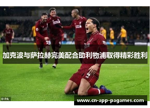加克波与萨拉赫完美配合助利物浦取得精彩胜利 加克波与萨拉赫完美配合助利物浦取得精彩胜利