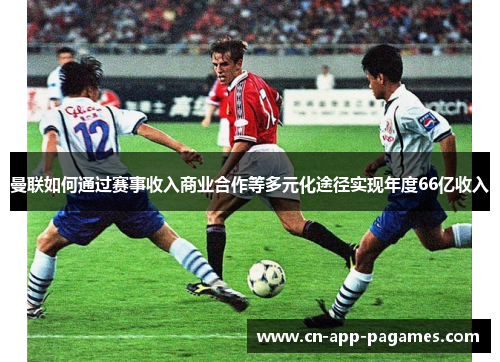 曼联如何通过赛事收入商业合作等多元化途径实现年度66亿收入 曼联如何通过赛事收入商业合作等多元化途径实现年度66亿收入