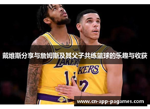 戴维斯分享与詹姆斯及其父子共练篮球的乐趣与收获 戴维斯分享与詹姆斯及其父子共练篮球的乐趣与收获