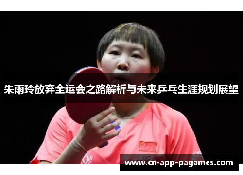 朱雨玲放弃全运会之路解析与未来乒乓生涯规划展望