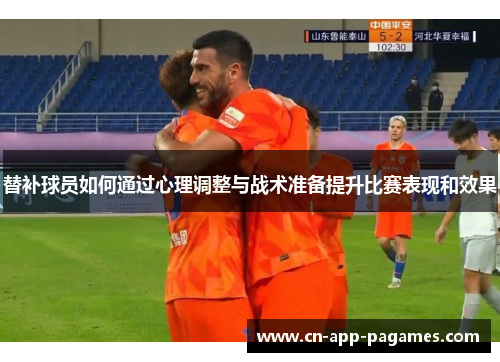 替补球员如何通过心理调整与战术准备提升比赛表现和效果