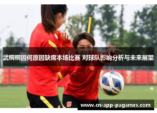 武桐桐因何原因缺席本场比赛 对球队影响分析与未来展望 武桐桐因何原因缺席本场比赛 对球队影响分析与未来展望
