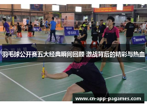 羽毛球公开赛五大经典瞬间回顾 激战背后的精彩与热血