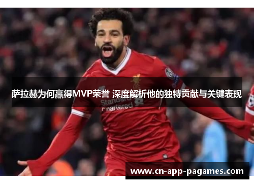 萨拉赫为何赢得MVP荣誉 深度解析他的独特贡献与关键表现