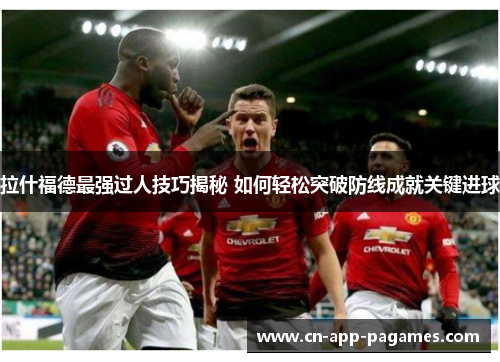 拉什福德最强过人技巧揭秘 如何轻松突破防线成就关键进球 拉什福德最强过人技巧揭秘 如何轻松突破防线成就关键进球