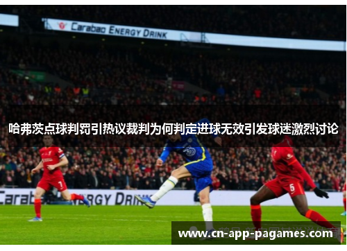 哈弗茨点球判罚引热议裁判为何判定进球无效引发球迷激烈讨论