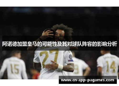 阿诺德加盟皇马的可能性及其对球队阵容的影响分析 阿诺德加盟皇马的可能性及其对球队阵容的影响分析