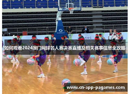 如何观看2024澳门网球名人赛决赛直播及相关赛事信息全攻略 如何观看2024澳门网球名人赛决赛直播及相关赛事信息全攻略