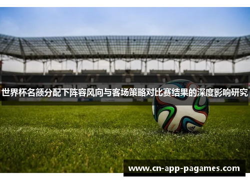 世界杯名额分配下阵容风向与客场策略对比赛结果的深度影响研究 世界杯名额分配下阵容风向与客场策略对比赛结果的深度影响研究