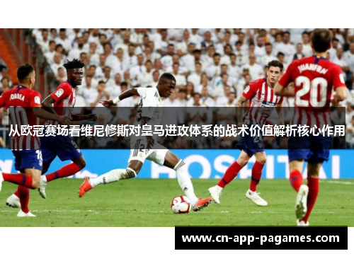 从欧冠赛场看维尼修斯对皇马进攻体系的战术价值解析核心作用 从欧冠赛场看维尼修斯对皇马进攻体系的战术价值解析核心作用