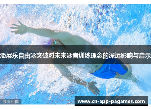 潘展乐自由泳突破对未来泳者训练理念的深远影响与启示