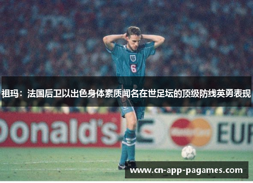 祖玛：法国后卫以出色身体素质闻名在世足坛的顶级防线英勇表现