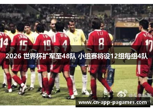 2026 世界杯扩军至48队 小组赛将设12组每组4队