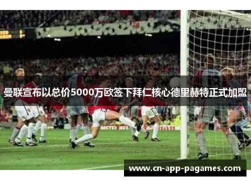 曼联宣布以总价5000万欧签下拜仁核心德里赫特正式加盟