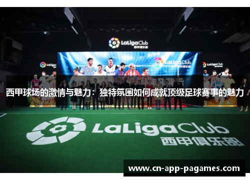 西甲球场的激情与魅力:独特氛围如何成就顶级足球赛事的魅力 西甲球场的激情与魅力:独特氛围如何成就顶级足球赛事的魅力