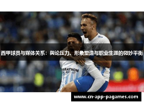 西甲球员与媒体关系:舆论压力、形象塑造与职业生涯的微妙平衡 西甲球员与媒体关系:舆论压力、形象塑造与职业生涯的微妙平衡