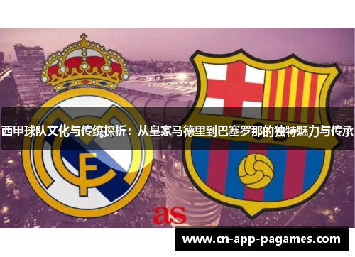 西甲球队文化与传统探析:从皇家马德里到巴塞罗那的独特魅力与传承 西甲球队文化与传统探析:从皇家马德里到巴塞罗那的独特魅力与传承