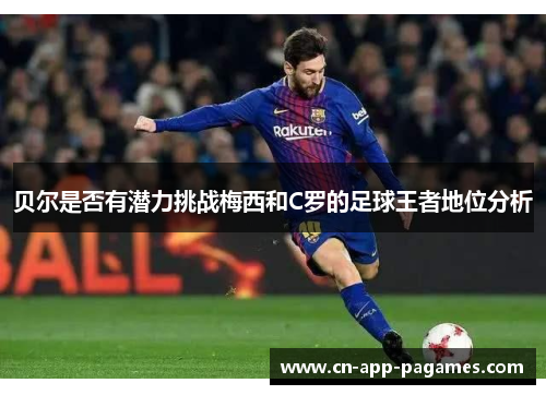 贝尔是否有潜力挑战梅西和C罗的足球王者地位分析