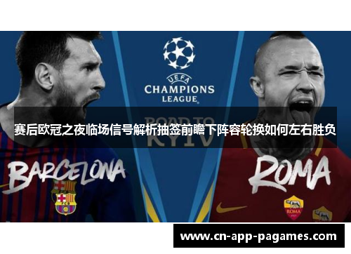 赛后欧冠之夜临场信号解析抽签前瞻下阵容轮换如何左右胜负