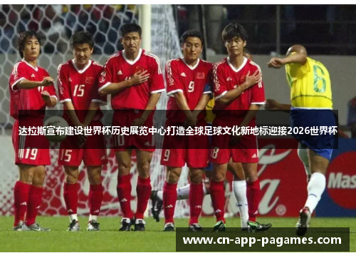 达拉斯宣布建设世界杯历史展览中心打造全球足球文化新地标迎接2026世界杯