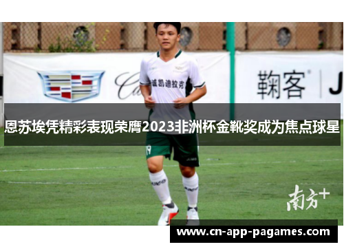 恩苏埃凭精彩表现荣膺2023非洲杯金靴奖成为焦点球星 恩苏埃凭精彩表现荣膺2023非洲杯金靴奖成为焦点球星