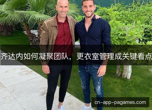 齐达内如何凝聚团队，更衣室管理成关键看点